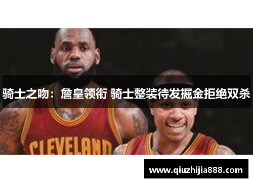 骑士之吻：詹皇领衔 骑士整装待发掘金拒绝双杀